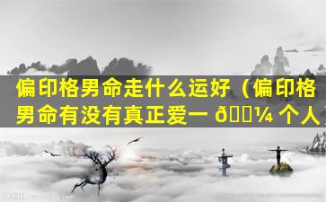 偏印格男命走什么运好（偏印格男命有没有真正爱一 🌼 个人）
